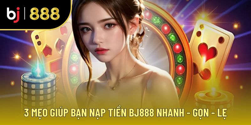 Giới Thiệu BJ888 - Nạp Tiền Tức Thì, Trải Nghiệm Thả Ga Mẹo giúp nạp tiền nhanh chóng tại BJ888